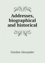 Addresses, biographical and historical - Gordon Alexander