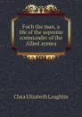 Foch the man, a life of the supreme commander of the Allied armies - Laughlin Clara Elizabeth