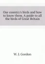 Our countrys birds and how to know them. A guide to all the birds of Great Britain - W. J. Gordon