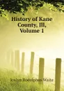 History of Kane County, Ill, Volume 1 - Joslyn Rodolphus Waite