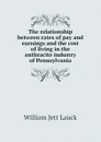 The relationship between rates of pay and earnings and the cost of living in the anthracite industry of Pennsylvania - William Jett Lauck