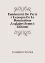 Luniversite De Paris a Lepoque De La Domination Anglaise (French Edition) - Jourdain Charles