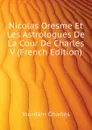 Nicolas Oresme Et Les Astrologues De La Cour De Charles V (French Edition) - Jourdain Charles