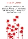 Le Budget Des Cultes En France Depuis Le Concordat De 1801 Jusqua Nos Jours (French Edition) - Jourdain Charles