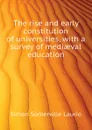 The rise and early constitution of universities, with a survey of mediaeval education - Laurie Simon Somerville
