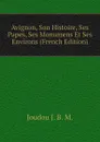 Avignon, Son Histoire, Ses Papes, Ses Monumens Et Ses Environs (French Edition) - Joudou J. B. M.