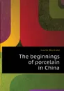 The beginnings of porcelain in China - Laufer Berthold