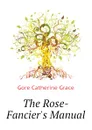 The Rose-Fanciers Manual - Gore Catherine Grace