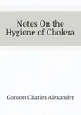 Notes On the Hygiene of Cholera - Gordon Charles Alexander