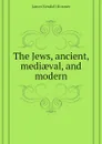 The Jews, ancient, mediaeval, and modern - Hosmer James Kendall