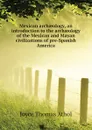 Mexican archaeology, an introduction to the archaeology of the Mexican and Mayan civilizations of pre-Spanish America - Joyce Thomas Athol
