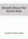 Round About the North Pole - Gordon William John