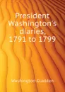 President Washingtons diaries, 1791 to 1799 - Washington Gladden