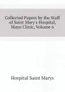 Collected Papers by the Staff of Saint Marys Hospital, Mayo Clinic, Volume 6 - Hospital Saint Marys