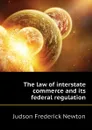 The law of interstate commerce and its federal regulation - Judson Frederick Newton