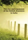 The rise and expansion of the British dominion in India - Lyall Alfred Comyn