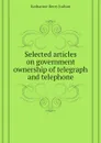 Selected articles on government ownership of telegraph and telephone - Judson Katharine Berry