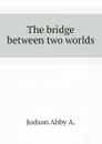 The bridge between two worlds - Judson Abby A.