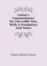 Caesars Commentaries On The Gallic War, With A Vocabulary And Notes - Caesar Gaius Julius