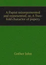 A Papist misrepresented and represented, or, A Two-fold character of popery - Gother John