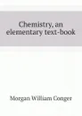 Chemistry, an elementary text-book - Morgan William Conger