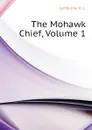 The Mohawk Chief, Volume 1 - Lymburner A. L.