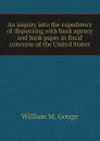 An inquiry into the expediency of dispensing with bank agency and bank paper in fiscal concerns of the United States - William M. Gouge