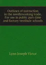 Outlines of instruction in the needleworking trade. For use in public part-time and factory vestibule schools - Lynn Joseph Victor