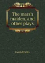 The marsh maiden, and other plays - Gould Felix