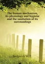 The human mechanism, its physiology and hygiene and the sanitation of its surroundings - Sedgwick W. T.