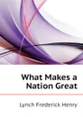 What Makes a Nation Great - Lynch Frederick Henry