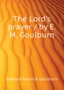 The Lords prayer / by E. M. Goulburn - Goulburn Edward Meyrick