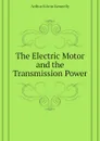 The Electric Motor and the Transmission Power - Kennelly Arthur Edwin