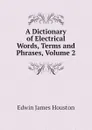 A Dictionary of Electrical Words, Terms and Phrases, Volume 2 - Edwin J. Houston