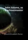 John Adams, as a schoolmaster - Gould Elizabeth Porter