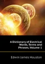 A Dictionary of Electrical Words, Terms and Phrases, Volume 1 - Edwin J. Houston