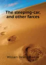The sleeping-car, and other farces - William Dean Howells