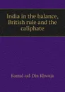 India in the balance, British rule and the caliphate - Kamal-ud-Din Khwaja