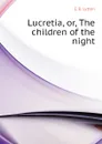 Lucretia, or, The children of the night - E. B. Lytton