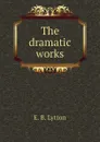 The dramatic works - E. B. Lytton