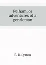 Pelham, or adventures of a gentleman - E. B. Lytton
