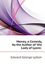 Money, a Comedy, by the Author of the Lady of Lyons. - Edward George Lytton