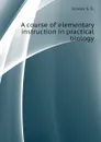 A course of elementary instruction in practical biology - Howes G. B.