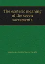 The esoteric meaning of the seven sacraments - Mary Louise Smith Princess Karadja