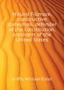Millard Fillmore, constructive statesman, defender of the Constitution, president of the United States - William Elliot Griffis