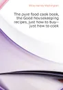 The pure food cook book, the Good housekeeping recipes, just how to buy--just how to cook - Wiley Harvey Washington