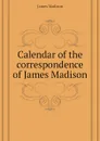 Calendar of the correspondence of James Madison - Madison James