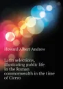 Latin selections, illustrating public life in the Roman commonwealth in the time of Cicero - Howard Albert Andrew