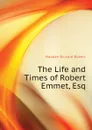 The Life and Times of Robert Emmet, Esq - Madden Richard Robert