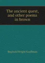 The ancient quest, and other poems in brown - Kauffman Reginald Wright